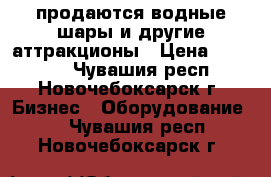 продаются водные шары и другие аттракционы › Цена ­ 15 000 - Чувашия респ., Новочебоксарск г. Бизнес » Оборудование   . Чувашия респ.,Новочебоксарск г.